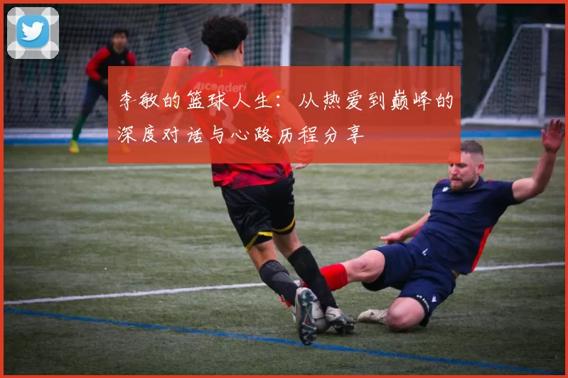 李敏的篮球人生：从热爱到巅峰的深度对话与心路历程分享
