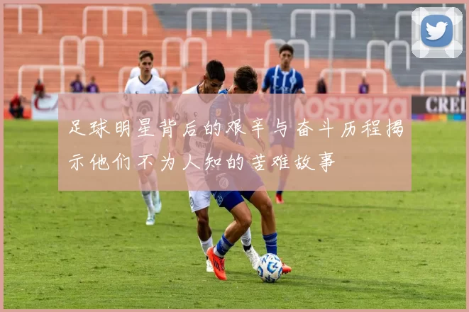 足球明星背后的艰辛与奋斗历程揭示他们不为人知的苦难故事