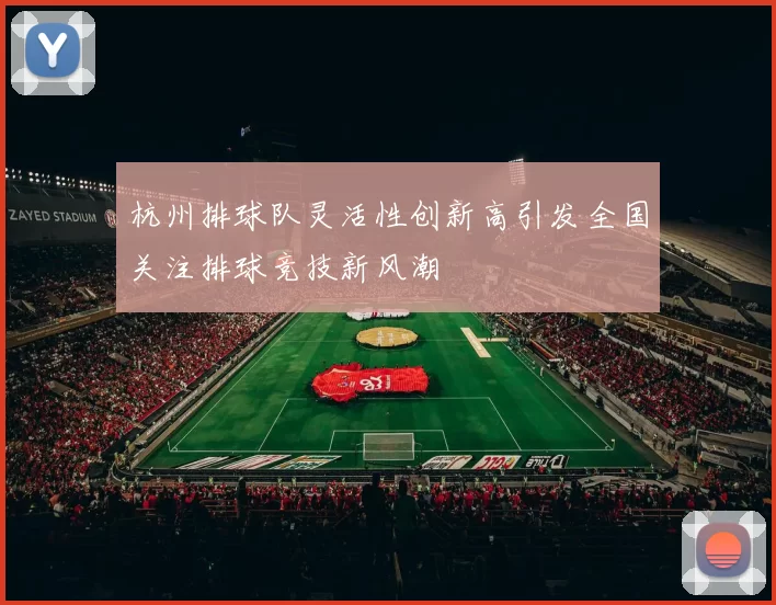 杭州排球队灵活性创新高引发全国关注排球竞技新风潮