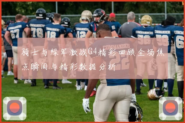 骑士与绿军激战G4精彩回顾全场焦点瞬间与精彩数据分析