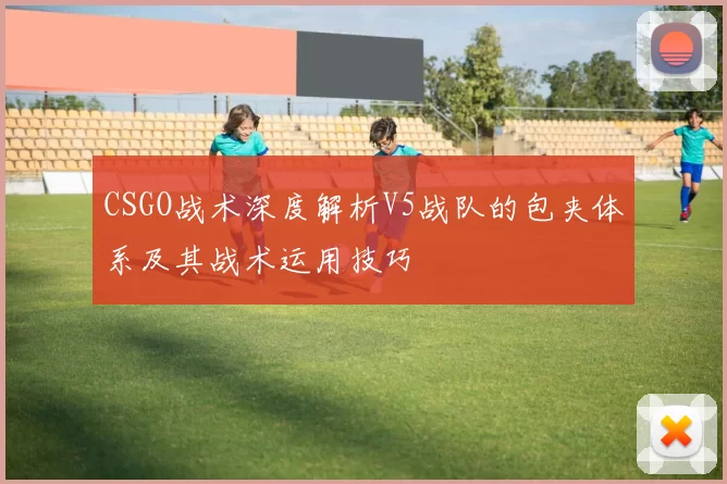 CSGO战术深度解析V5战队的包夹体系及其战术运用技巧