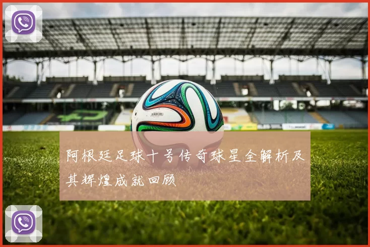 阿根廷足球十号传奇球星全解析及其辉煌成就回顾