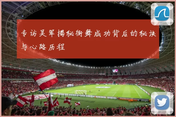 专访吴军揭秘街舞成功背后的秘诀与心路历程