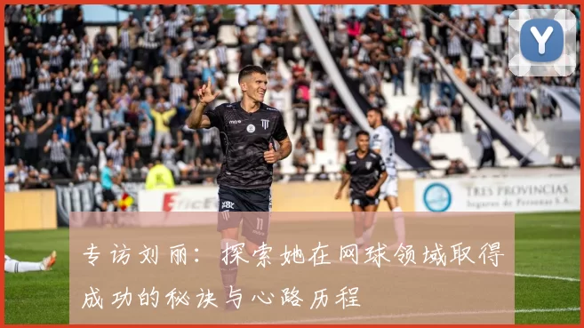 专访刘丽：探索她在网球领域取得成功的秘诀与心路历程
