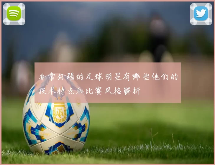 非常好踢的足球明星有哪些他们的技术特点和比赛风格解析
