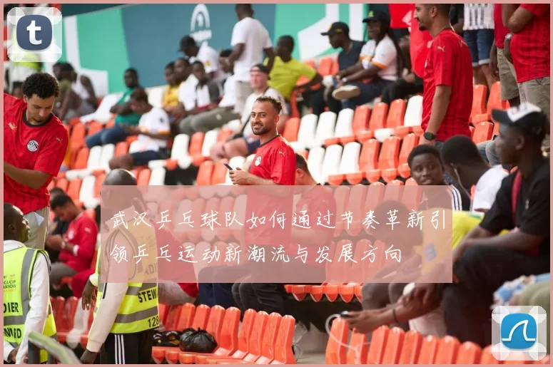 武汉乒乓球队如何通过节奏革新引领乒乓运动新潮流与发展方向