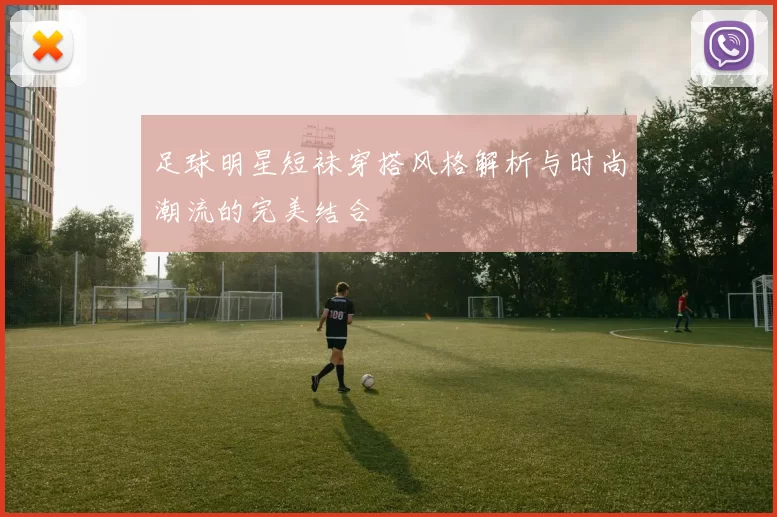 足球明星短袜穿搭风格解析与时尚潮流的完美结合