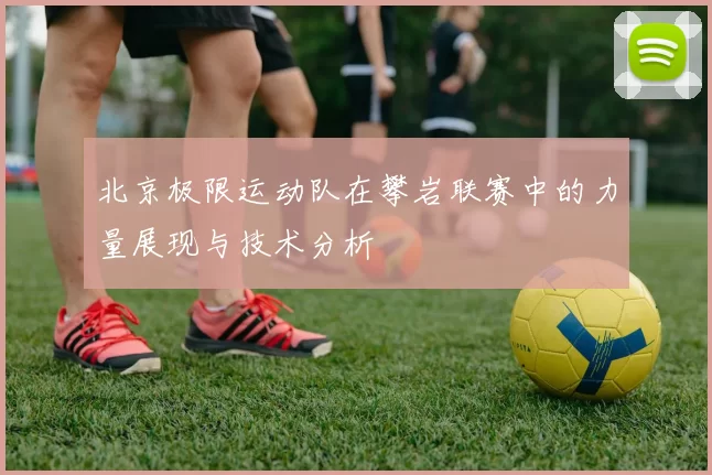 北京极限运动队在攀岩联赛中的力量展现与技术分析