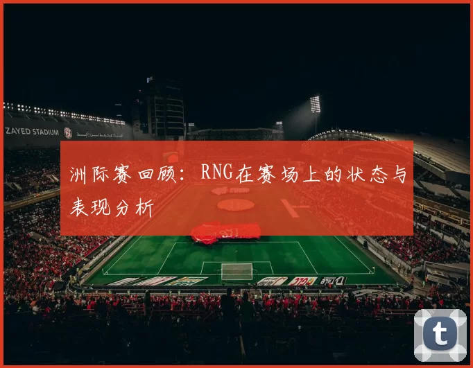 洲际赛回顾：RNG在赛场上的状态与表现分析