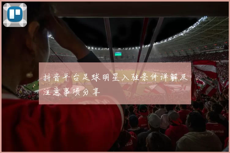 抖音平台足球明星入驻条件详解及注意事项分享