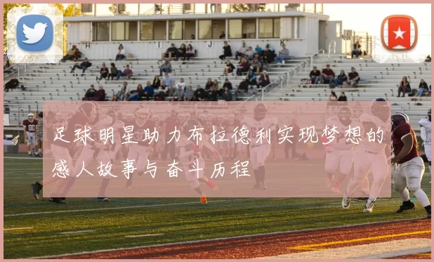 足球明星助力布拉德利实现梦想的感人故事与奋斗历程