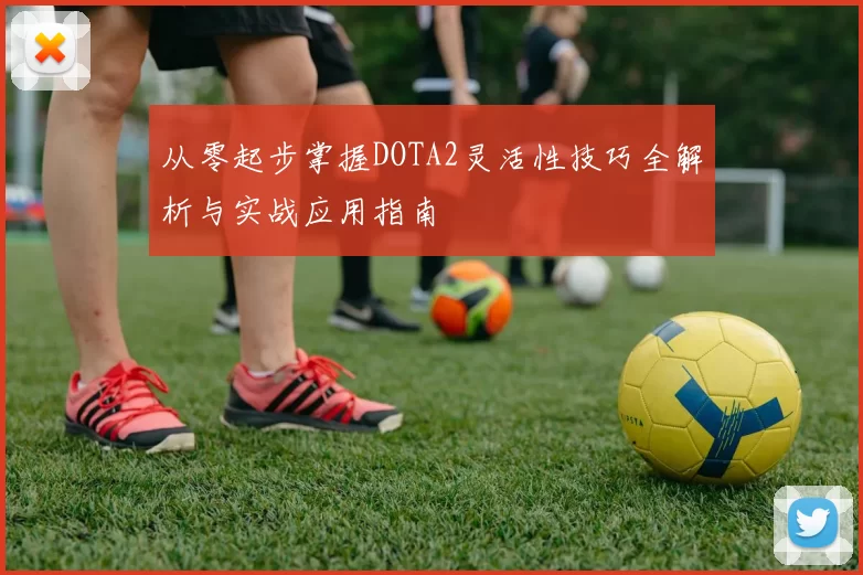 从零起步掌握DOTA2灵活性技巧全解析与实战应用指南