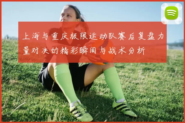 上海与重庆极限运动队赛后复盘力量对决的精彩瞬间与战术分析