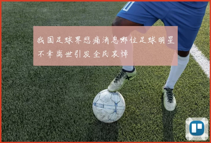我国足球界悲痛消息哪位足球明星不幸离世引发全民哀悼