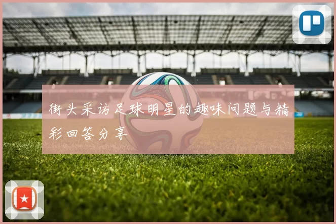 街头采访足球明星的趣味问题与精彩回答分享