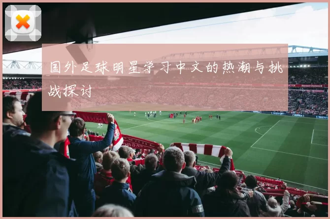 国外足球明星学习中文的热潮与挑战探讨