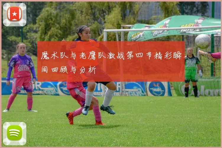 魔术队与老鹰队激战第四节精彩瞬间回顾与分析