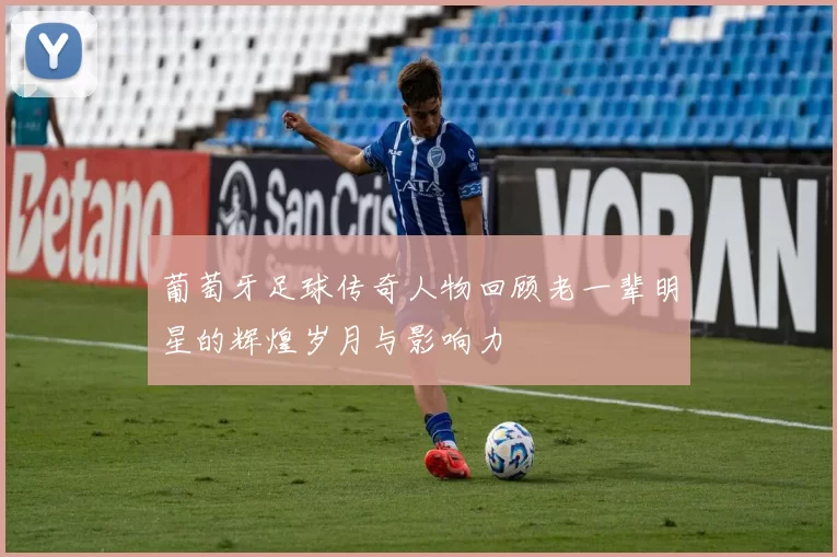 葡萄牙足球传奇人物回顾老一辈明星的辉煌岁月与影响力