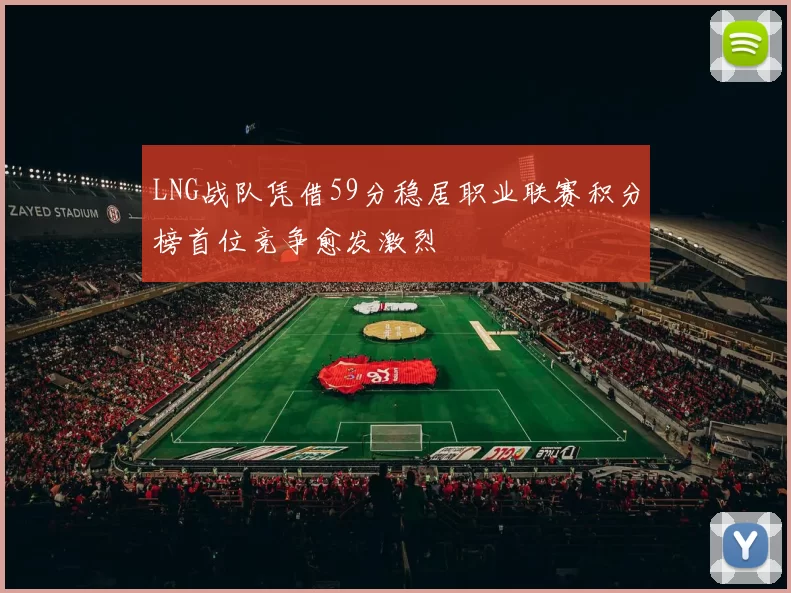 LNG战队凭借59分稳居职业联赛积分榜首位竞争愈发激烈