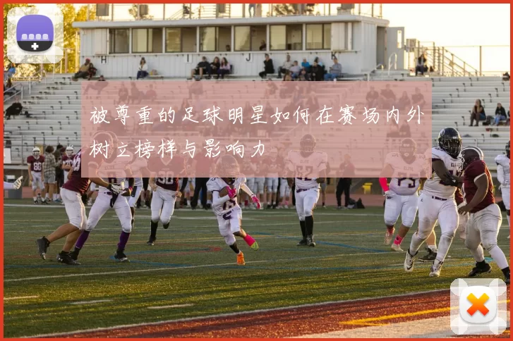 被尊重的足球明星如何在赛场内外树立榜样与影响力