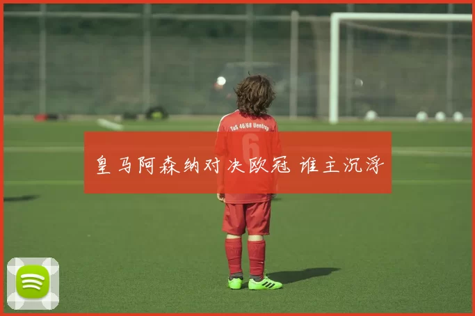 皇马阿森纳对决欧冠 谁主沉浮
