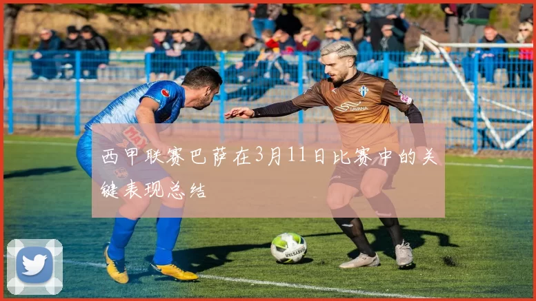 西甲联赛巴萨在3月11日比赛中的关键表现总结