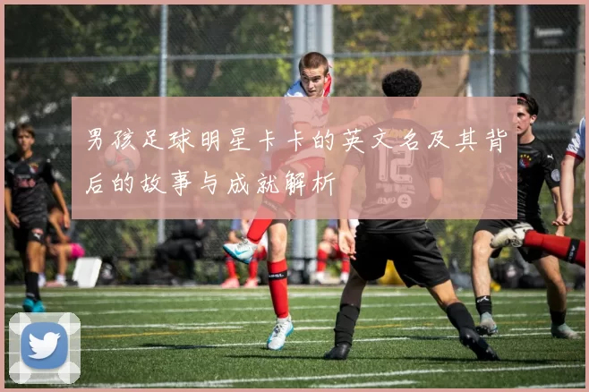 男孩足球明星卡卡的英文名及其背后的故事与成就解析