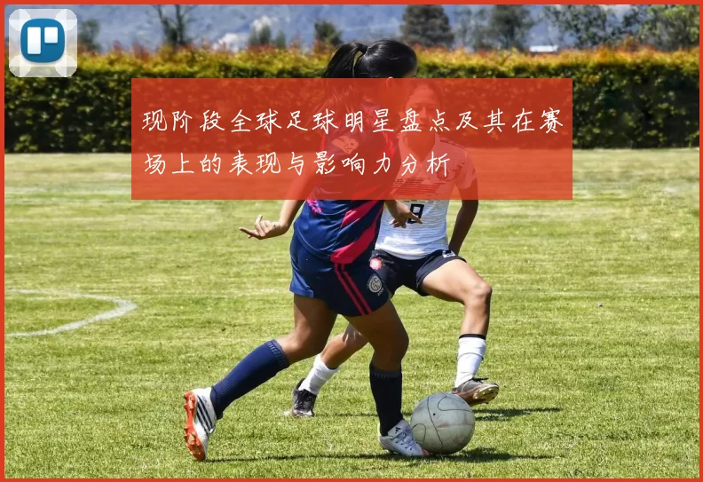 现阶段全球足球明星盘点及其在赛场上的表现与影响力分析