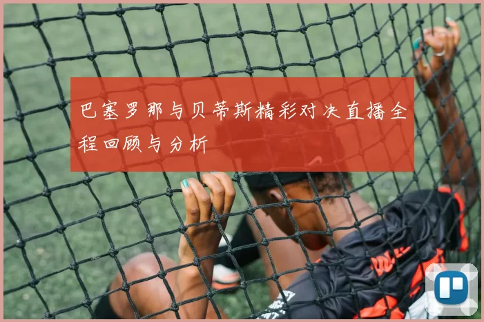 巴塞罗那与贝蒂斯精彩对决直播全程回顾与分析