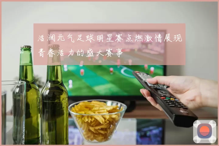 活润元气足球明星赛点燃激情展现青春活力的盛大赛事