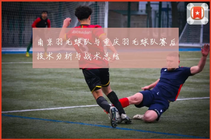 南京羽毛球队与重庆羽毛球队赛后技术分析与战术总结