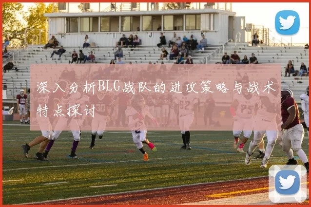 深入分析BLG战队的进攻策略与战术特点探讨