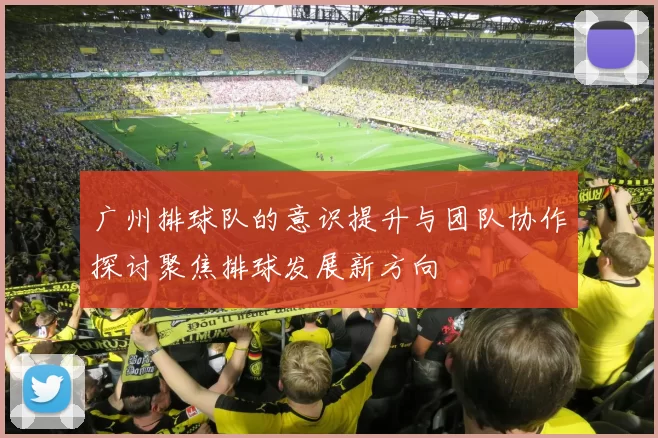 广州排球队的意识提升与团队协作探讨聚焦排球发展新方向