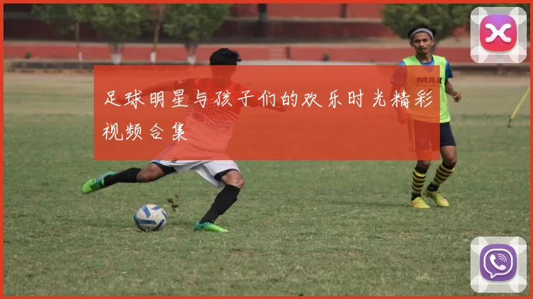 足球明星与孩子们的欢乐时光精彩视频合集