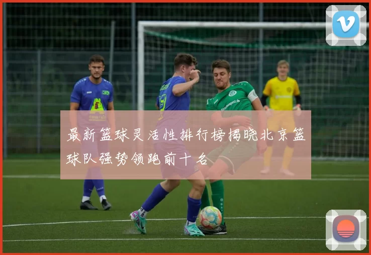 最新篮球灵活性排行榜揭晓北京篮球队强势领跑前十名