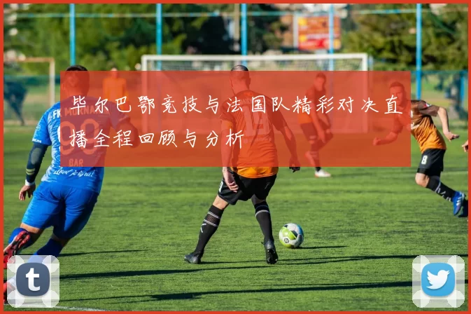 毕尔巴鄂竞技与法国队精彩对决直播全程回顾与分析