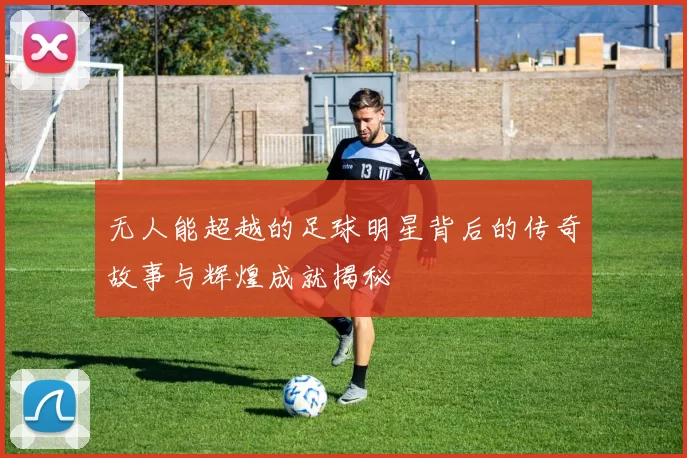 无人能超越的足球明星背后的传奇故事与辉煌成就揭秘