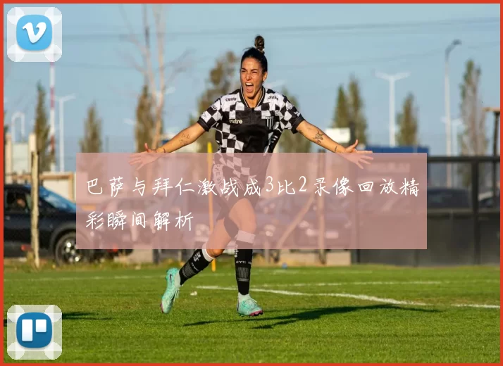 巴萨与拜仁激战成3比2录像回放精彩瞬间解析