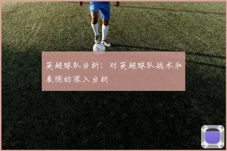 英超球队分析：对英超球队战术和表现的深入分析