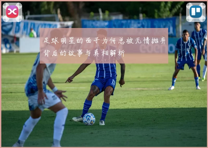 足球明星的面子为何总被无情抛弃背后的故事与真相解析