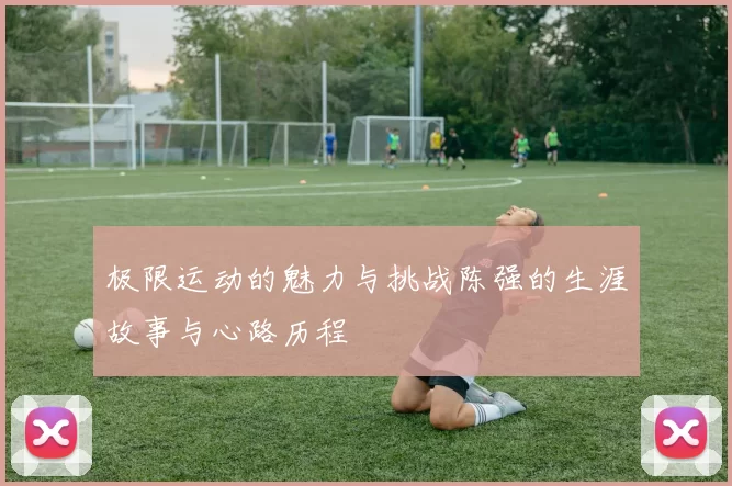 极限运动的魅力与挑战陈强的生涯故事与心路历程