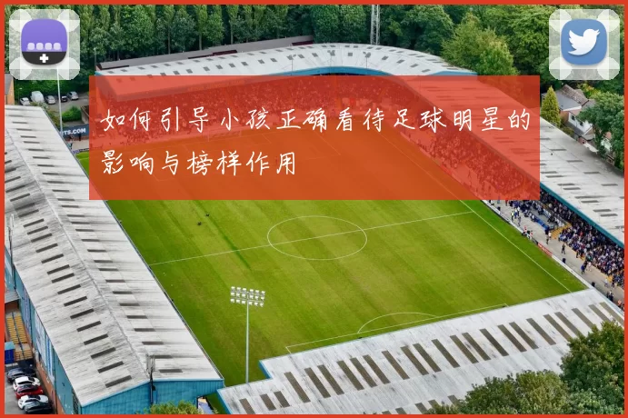 如何引导小孩正确看待足球明星的影响与榜样作用