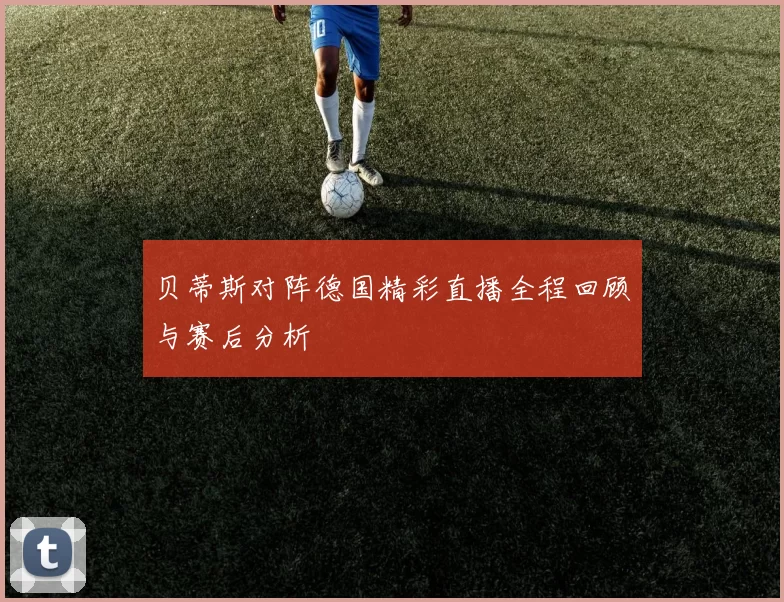 贝蒂斯对阵德国精彩直播全程回顾与赛后分析