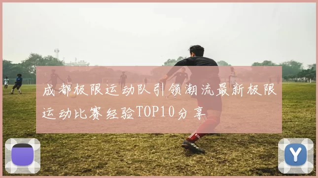 成都极限运动队引领潮流最新极限运动比赛经验TOP10分享