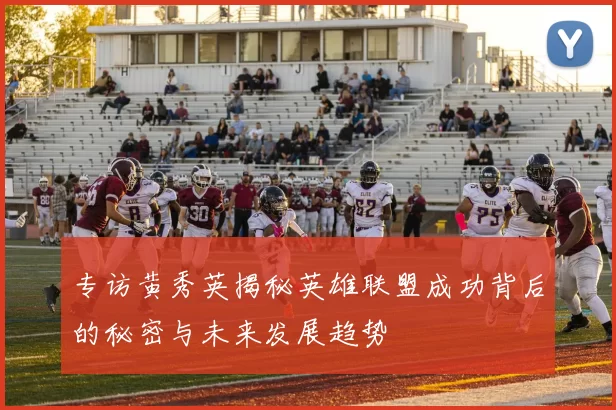 专访黄秀英揭秘英雄联盟成功背后的秘密与未来发展趋势