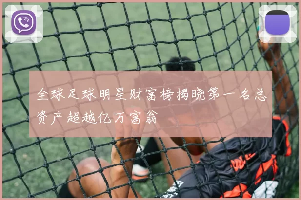 全球足球明星财富榜揭晓第一名总资产超越亿万富翁