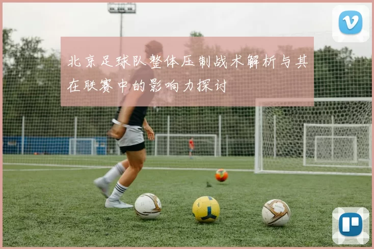 北京足球队整体压制战术解析与其在联赛中的影响力探讨