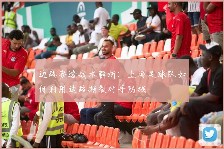 边路渗透战术解析：上海足球队如何利用边路撕裂对手防线