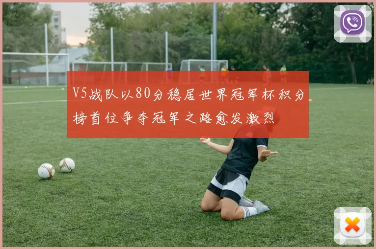 V5战队以80分稳居世界冠军杯积分榜首位争夺冠军之路愈发激烈