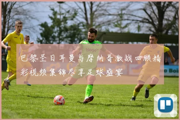 巴黎圣日耳曼与摩纳哥激战回顾精彩视频集锦尽享足球盛宴